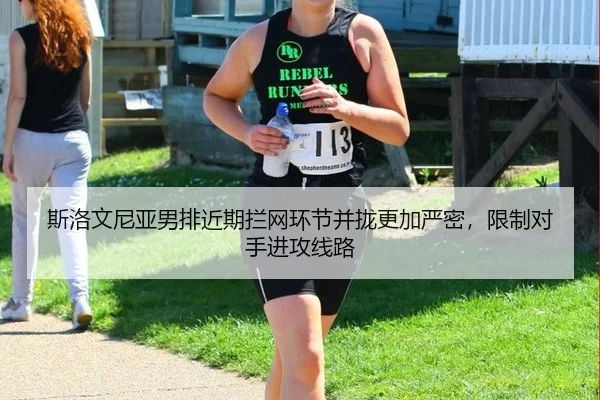 斯洛文尼亚男排近期拦网环节并拢更加严密，限制对手进攻线路